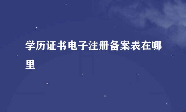 学历证书电子注册备案表在哪里