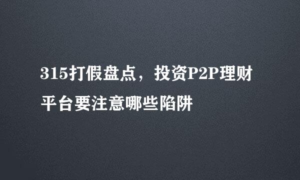315打假盘点，投资P2P理财平台要注意哪些陷阱