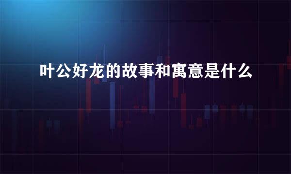叶公好龙的故事和寓意是什么