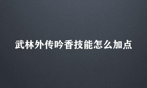 武林外传吟香技能怎么加点