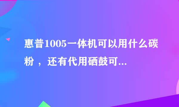 惠普1005一体机可以用什么碳粉 ，还有代用硒鼓可以用哪种？ （具体型号）