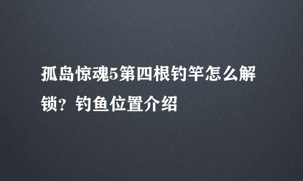 孤岛惊魂5第四根钓竿怎么解锁？钓鱼位置介绍