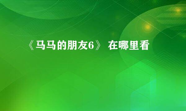 《马马的朋友6》 在哪里看