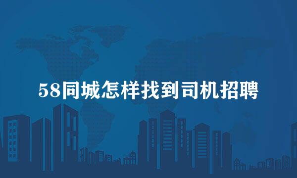 58同城怎样找到司机招聘