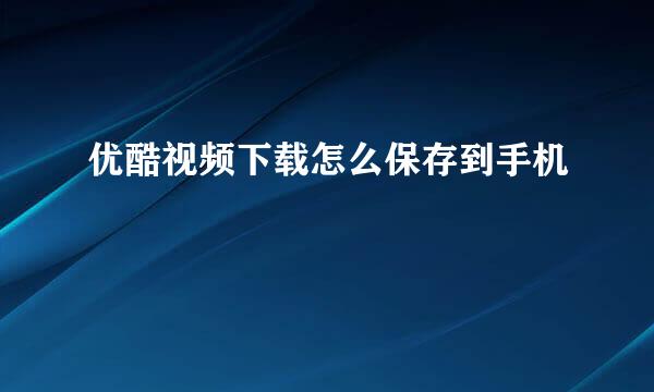 优酷视频下载怎么保存到手机