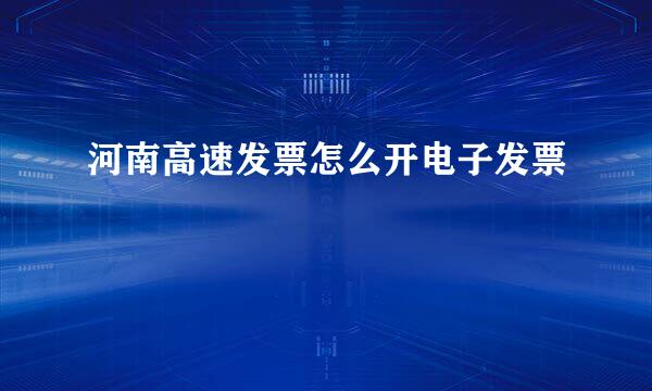 河南高速发票怎么开电子发票