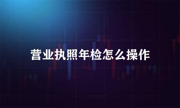 营业执照年检怎么操作