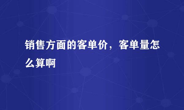 销售方面的客单价，客单量怎么算啊