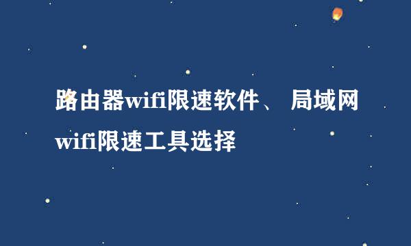 路由器wifi限速软件、 局域网wifi限速工具选择