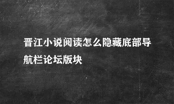晋江小说阅读怎么隐藏底部导航栏论坛版块
