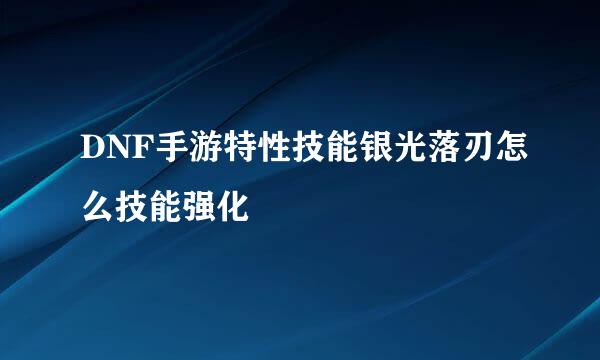 DNF手游特性技能银光落刃怎么技能强化