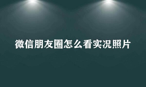 微信朋友圈怎么看实况照片