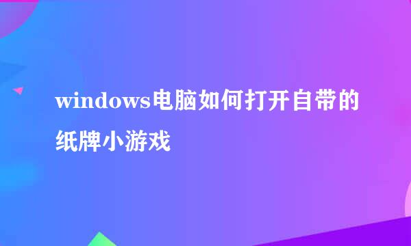 windows电脑如何打开自带的纸牌小游戏