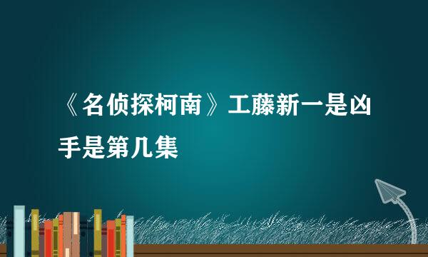 《名侦探柯南》工藤新一是凶手是第几集