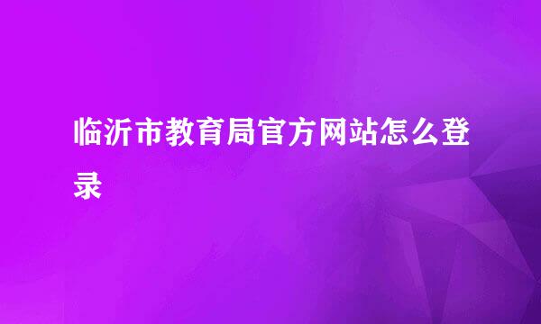 临沂市教育局官方网站怎么登录