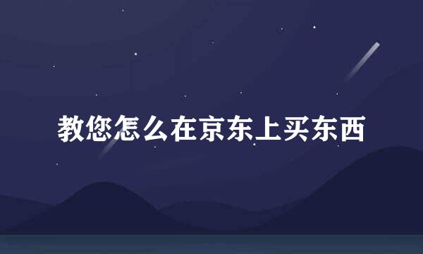 教您怎么在京东上买东西
