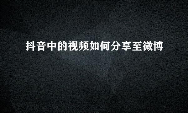 抖音中的视频如何分享至微博