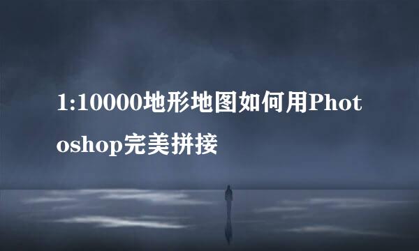 1:10000地形地图如何用Photoshop完美拼接