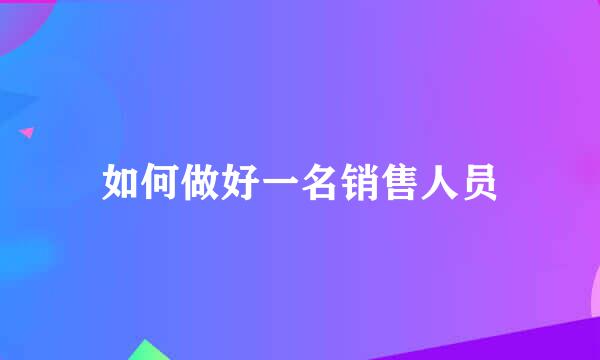 如何做好一名销售人员