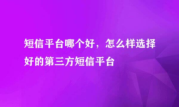 短信平台哪个好，怎么样选择好的第三方短信平台