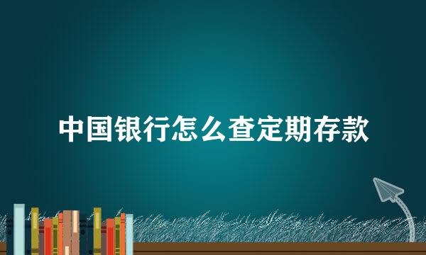 中国银行怎么查定期存款