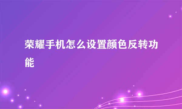 荣耀手机怎么设置颜色反转功能