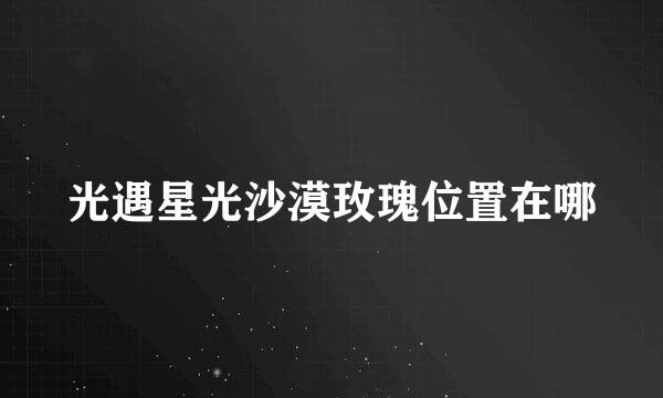 光遇星光沙漠玫瑰位置在哪