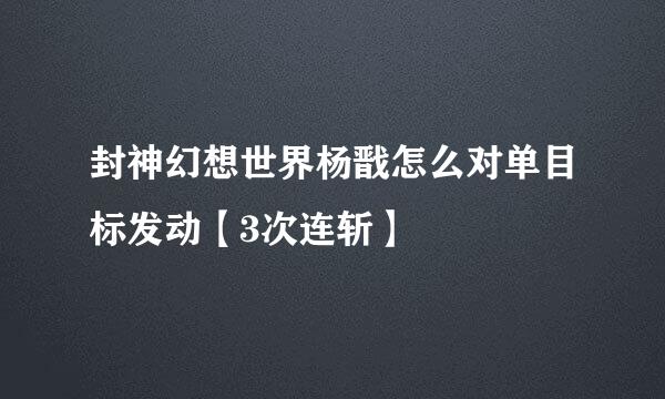 封神幻想世界杨戬怎么对单目标发动【3次连斩】
