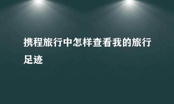 携程旅行中怎样查看我的旅行足迹