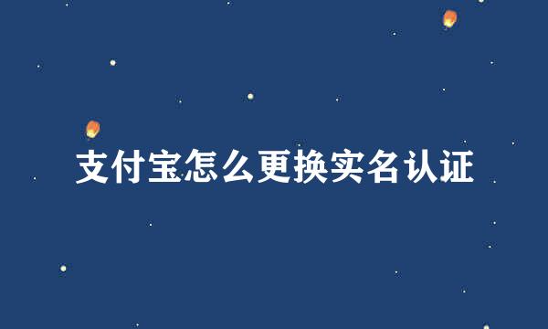 支付宝怎么更换实名认证