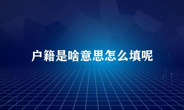 户籍是啥意思怎么填呢