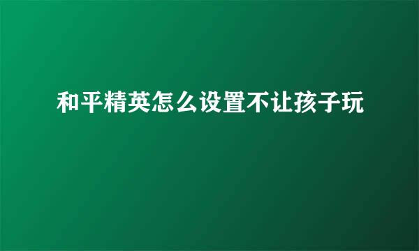 和平精英怎么设置不让孩子玩