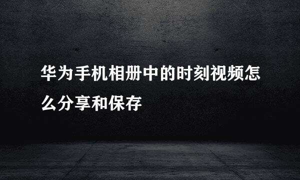 华为手机相册中的时刻视频怎么分享和保存