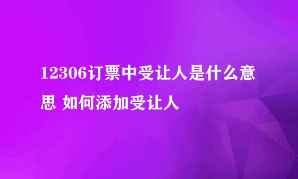 12306订票中受让人是什么意思 如何添加受让人