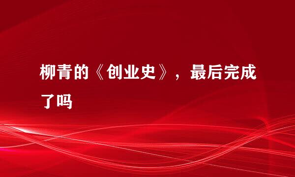 柳青的《创业史》，最后完成了吗