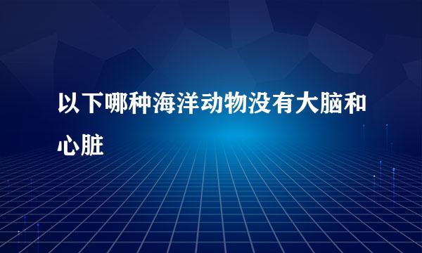 以下哪种海洋动物没有大脑和心脏