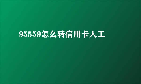 95559怎么转信用卡人工