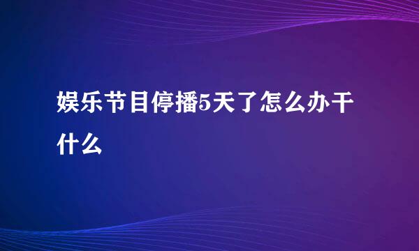 娱乐节目停播5天了怎么办干什么