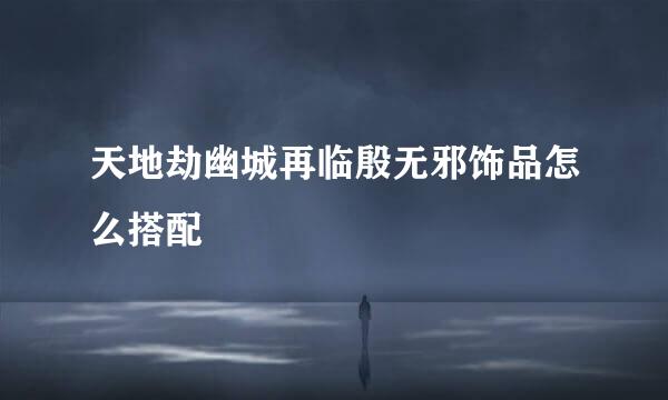 天地劫幽城再临殷无邪饰品怎么搭配