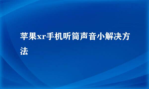 苹果xr手机听筒声音小解决方法