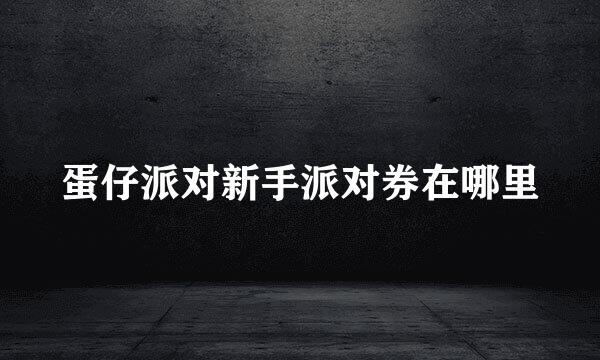 蛋仔派对新手派对券在哪里