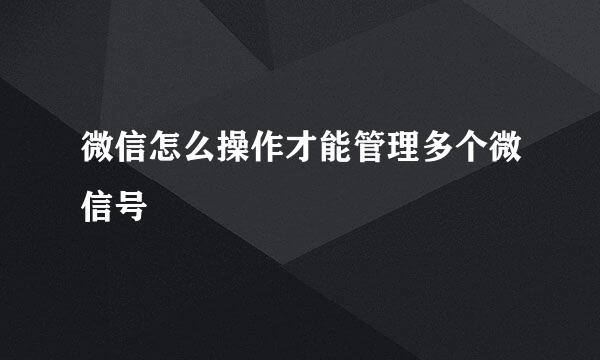 微信怎么操作才能管理多个微信号