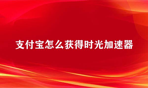 支付宝怎么获得时光加速器