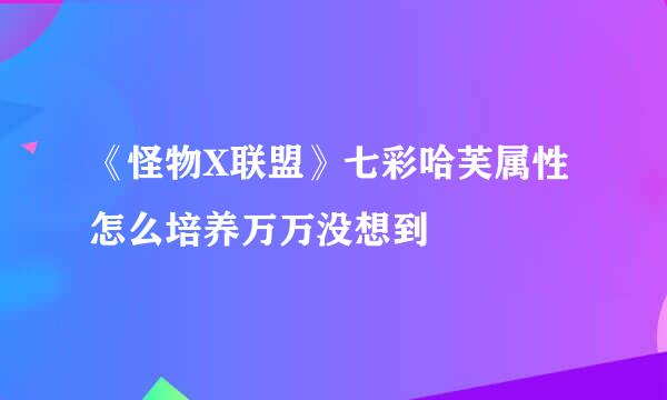 《怪物X联盟》七彩哈芙属性怎么培养万万没想到
