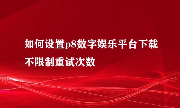 如何设置p8数字娱乐平台下载不限制重试次数