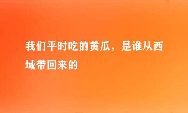我们平时吃的黄瓜，是谁从西域带回来的