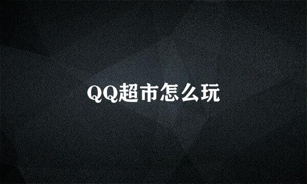 QQ超市怎么玩