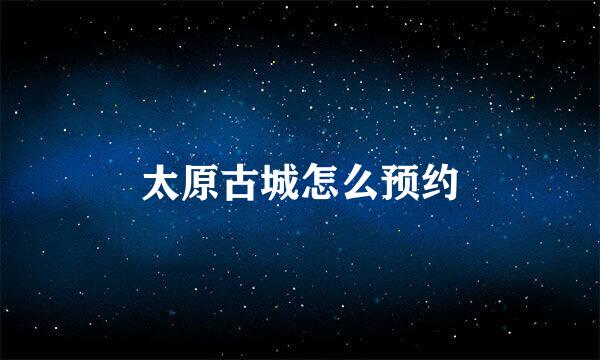 太原古城怎么预约