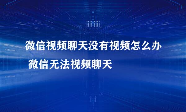微信视频聊天没有视频怎么办 微信无法视频聊天