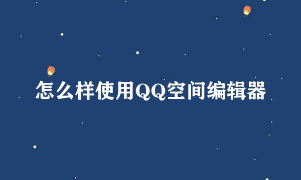怎么样使用QQ空间编辑器